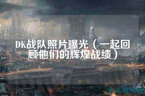 DK战队照片曝光（一起回顾他们的辉煌战绩）