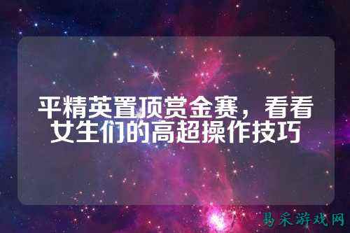 平精英置顶赏金赛，看看女生们的高超操作技巧