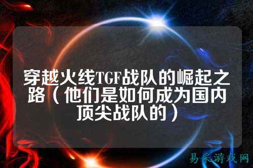 穿越火线TGF战队的崛起之路（他们是如何成为国内顶尖战队的）