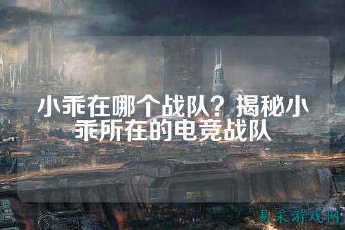 小乖在哪个战队？揭秘小乖所在的电竞战队