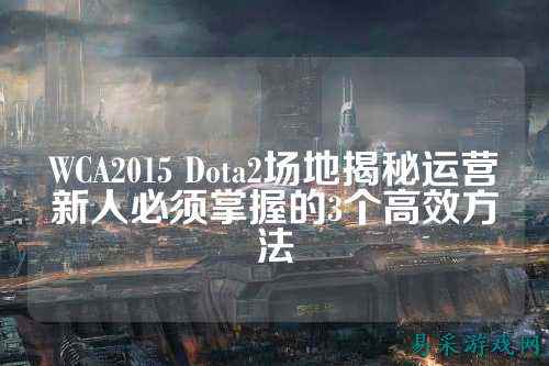 WCA2015 Dota2场地揭秘运营新人必须掌握的3个高效方法