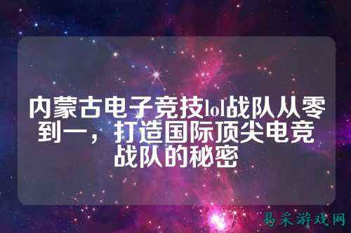 内蒙古电子竞技lol战队从零到一，打造国际顶尖电竞战队的秘密