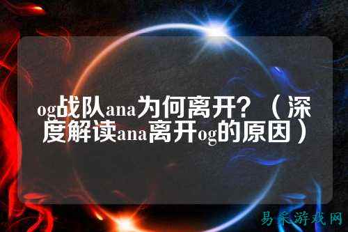 og战队ana为何离开？（深度解读ana离开og的原因）
