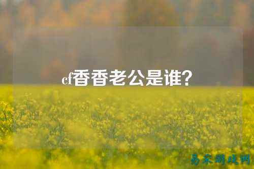 cf香香老公是谁？