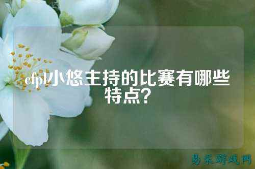 cfpl小悠主持的比赛有哪些特点？