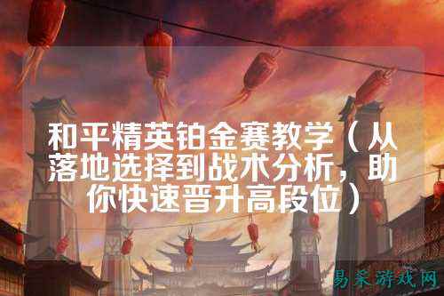 和平精英铂金赛教学（从落地选择到战术分析，助你快速晋升高段位）