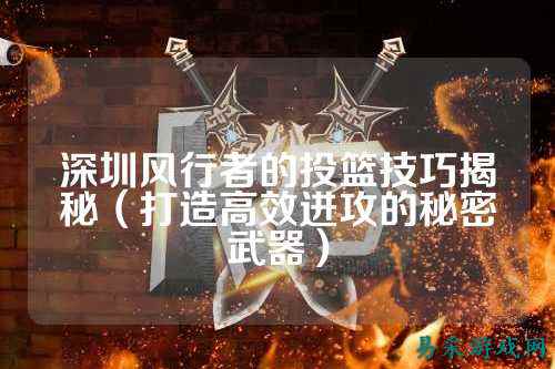 深圳风行者的投篮技巧揭秘（打造高效进攻的秘密武器）