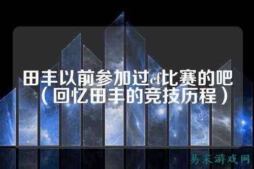 田丰以前参加过cf比赛的吧(回忆田丰的竞技历程)