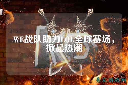 WE战队助力LOL全球赛场,掀起热潮