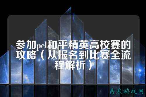 参加pel和平精英高校赛的攻略(从报名到比赛全流程解析)
