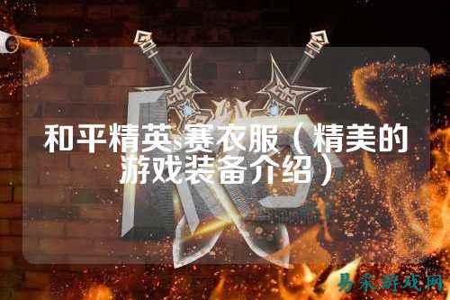 和平精英s赛衣服(精美的游戏装备介绍)