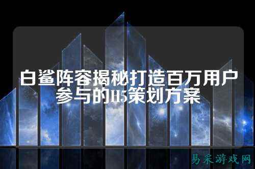 白鲨阵容揭秘打造百万用户参与的H5策划方案