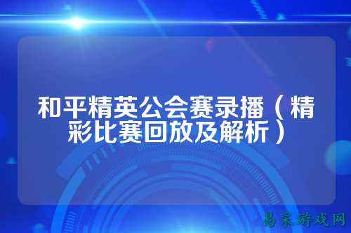 和平精英公会赛录播(精彩比赛回放及解析)