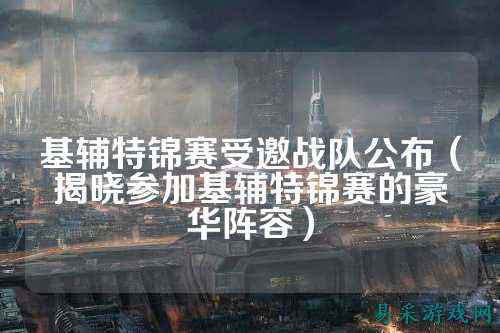基辅特锦赛受邀战队公布（揭晓参加基辅特锦赛的豪华阵容）