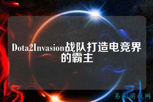 Dota2Invasion战队打造电竞界的霸主