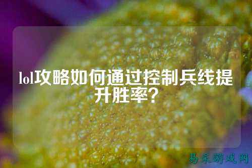 lol攻略如何通过控制兵线提升胜率?