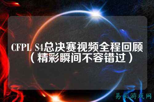 CFPL S4总决赛视频全程回顾(精彩瞬间不容错过)