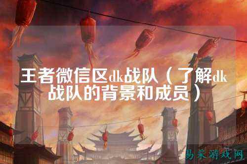 王者微信区dk战队（了解dk战队的背景和成员）