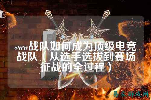sww战队如何成为顶级电竞战队（从选手选拔到赛场征战的全过程）