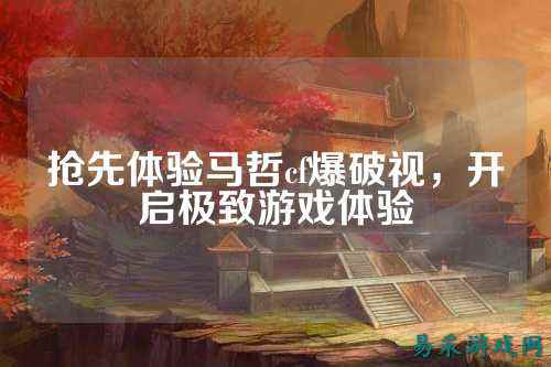 抢先体验马哲cf爆破视,开启极致游戏体验