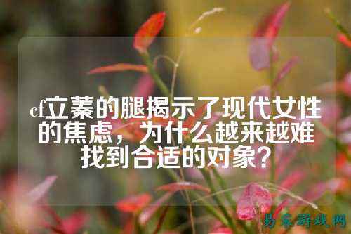 cf立蓁的腿揭示了现代女性的焦虑,为什么越来越难找到合适的对象?