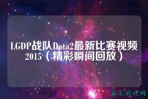 LGDP战队Dota2最新比赛视频2015（精彩瞬间回放）