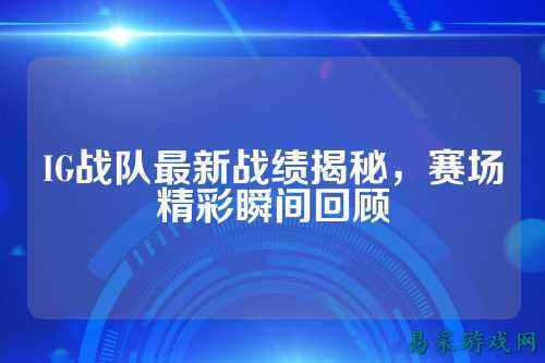IG战队最新战绩揭秘，赛场精彩瞬间回顾