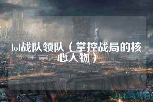 lol战队领队（掌控战局的核心人物）