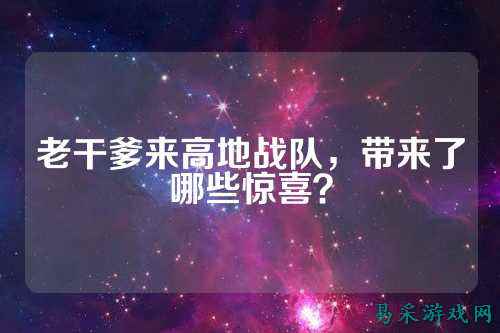 老干爹来高地战队，带来了哪些惊喜？