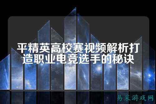 平精英高校赛视频解析打造职业电竞选手的秘诀
