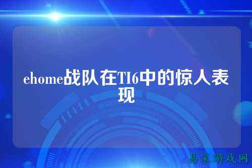 ehome战队在TI6中的惊人表现