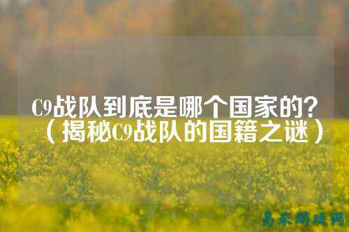 C9战队到底是哪个国家的？（揭秘C9战队的国籍之谜）