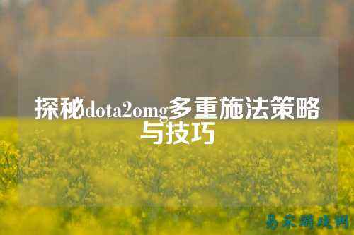 探秘dota2omg多重施法策略与技巧