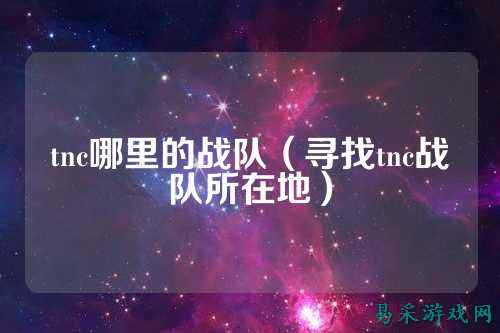 tnc哪里的战队（寻找tnc战队所在地）