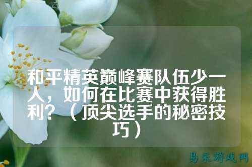 和平精英巅峰赛队伍少一人,如何在比赛中获得胜利?(顶尖选手的秘密技巧)
