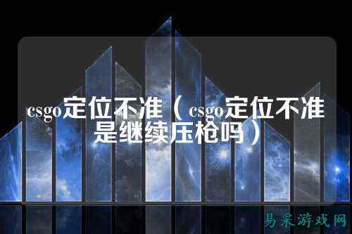 csgo定位不准(csgo定位不准是继续压枪吗)