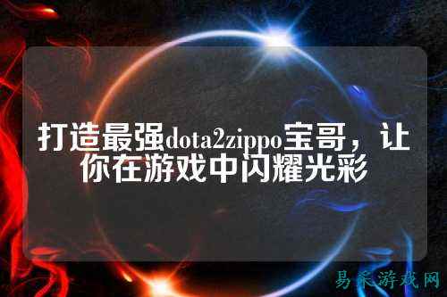 打造最强dota2zippo宝哥,让你在游戏中闪耀光彩