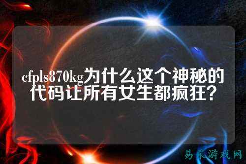 cfpls870kg为什么这个神秘的代码让所有女生都疯狂？