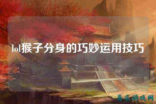 lol猴子分身的巧妙运用技巧