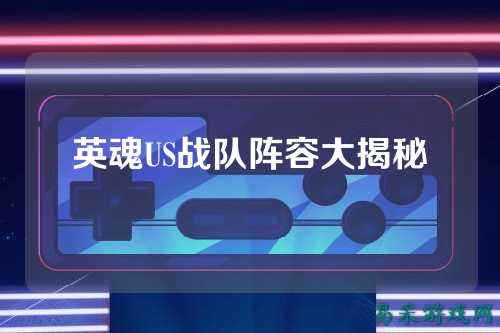 英魂US战队阵容大揭秘
