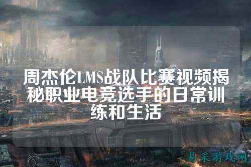 周杰伦LMS战队比赛视频揭秘职业电竞选手的日常训练和生活