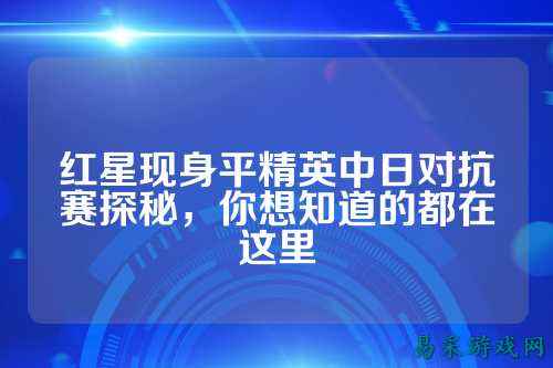 红星现身平精英中日对抗赛探秘，你想知道的都在这里