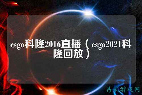 csgo科隆2016直播（csgo2021科隆回放）