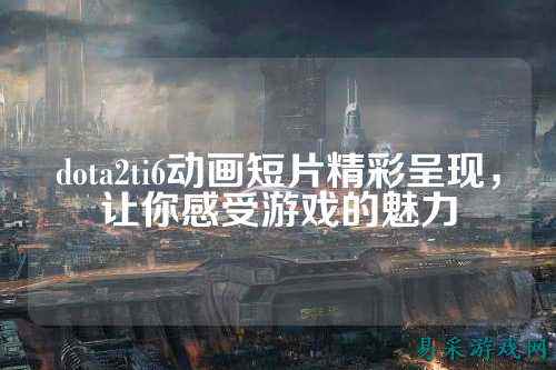 dota2ti6动画短片精彩呈现，让你感受游戏的魅力