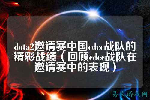dota2邀请赛中国cdec战队的精彩战绩（回顾cdec战队在邀请赛中的表现）
