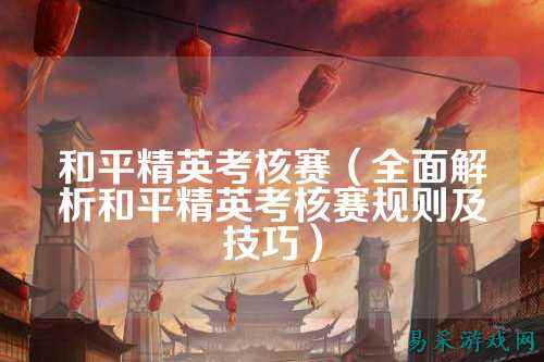 和平精英考核赛（全面解析和平精英考核赛规则及技巧）
