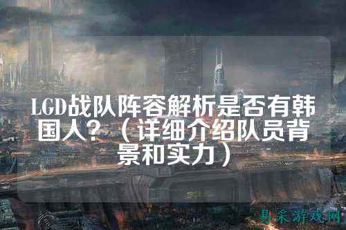 LGD战队阵容解析是否有韩国人？（详细介绍队员背景和实力）