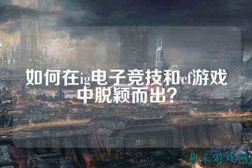 如何在ig电子竞技和cf游戏中脱颖而出？
