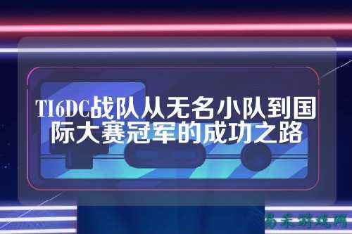 TI6DC战队从无名小队到国际大赛冠军的成功之路