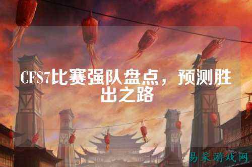 CFS7比赛强队盘点，预测胜出之路